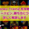 Money Train2を攻略！フリースピン、勝ち方について詳しく解説します