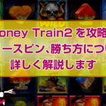 Money Train2を攻略！フリースピン、勝ち方について詳しく解説します
