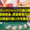ブラックジャックで遊ぶ際の 推奨資金、資金管理方法、 大事な資金の使い方を徹底解説