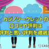 カジノシークレットの 口コミや評判は 良い評判と悪い評判を徹底比較！