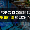 パチスロの軍団は犯罪行為なのか！？そもそも軍団とはなにか、軍団の組織図、明確な犯罪行為となる問題点とは？打ち子、引き子についても詳しく解説していきます。
