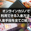 オンラインカジノの入金方法を徹底網羅！利用できる入金方法、入金手段を全てご紹介します。