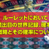 ルーレットにおいて連続出目の世界記録、確率論、連続時の戦略とその確率についてまとめてみました。