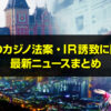 長崎のカジノ法案・IR誘致に関する最新ニュースまとめ